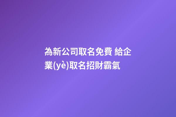 為新公司取名免費 給企業(yè)取名招財霸氣-第1張-公司起名-玄機派